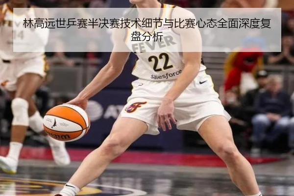 林高远世乒赛半决赛技术细节与比赛心态全面深度复盘分析