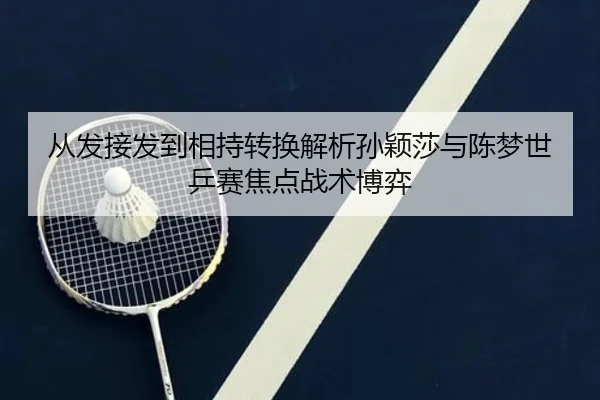从发接发到相持转换解析孙颖莎与陈梦世乒赛焦点战术博弈
